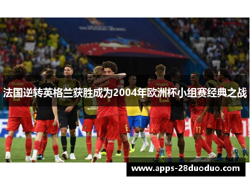 法国逆转英格兰获胜成为2004年欧洲杯小组赛经典之战