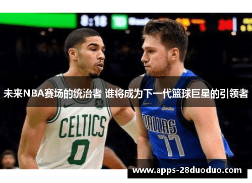 未来NBA赛场的统治者 谁将成为下一代篮球巨星的引领者