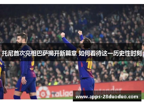 托尼首次亮相巴萨揭开新篇章 如何看待这一历史性时刻