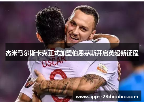 杰米马尔斯卡克正式加盟伯恩茅斯开启英超新征程