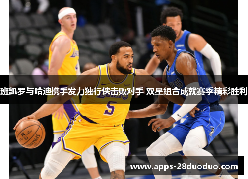 班凯罗与哈迪携手发力独行侠击败对手 双星组合成就赛季精彩胜利