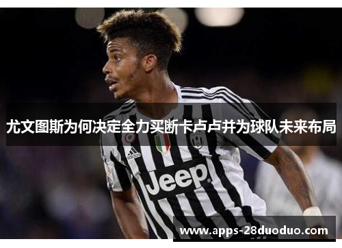 尤文图斯为何决定全力买断卡卢卢并为球队未来布局