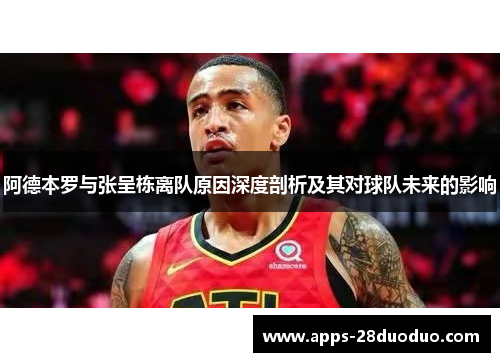 阿德本罗与张呈栋离队原因深度剖析及其对球队未来的影响