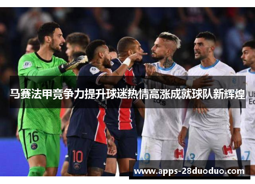 马赛法甲竞争力提升球迷热情高涨成就球队新辉煌