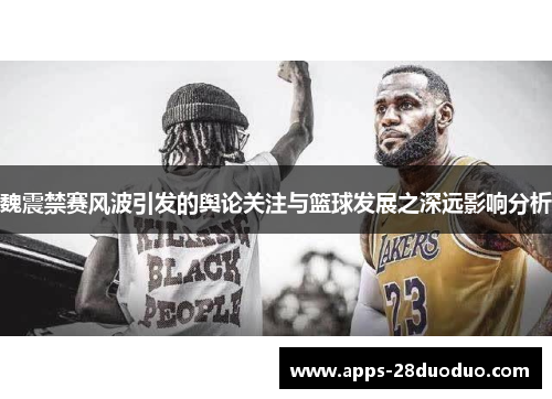 魏震禁赛风波引发的舆论关注与篮球发展之深远影响分析