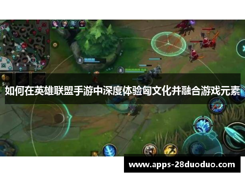 如何在英雄联盟手游中深度体验匈文化并融合游戏元素