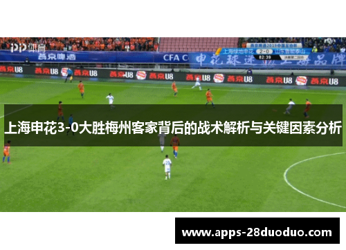 上海申花3-0大胜梅州客家背后的战术解析与关键因素分析