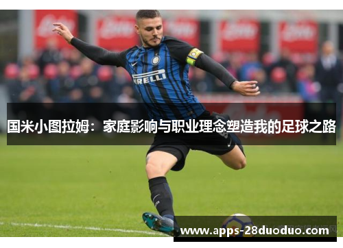 国米小图拉姆：家庭影响与职业理念塑造我的足球之路