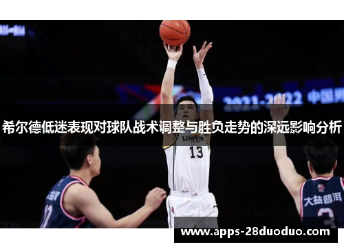 希尔德低迷表现对球队战术调整与胜负走势的深远影响分析