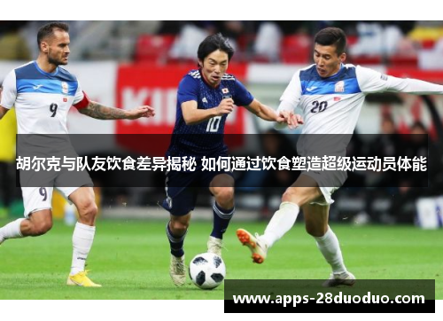 胡尔克与队友饮食差异揭秘 如何通过饮食塑造超级运动员体能