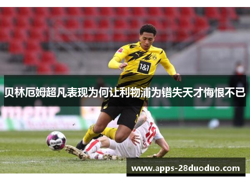 贝林厄姆超凡表现为何让利物浦为错失天才悔恨不已