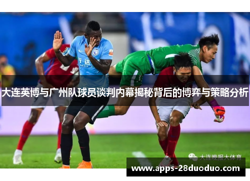大连英博与广州队球员谈判内幕揭秘背后的博弈与策略分析