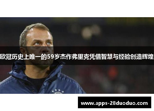 欧冠历史上唯一的59岁杰作弗里克凭借智慧与经验创造辉煌