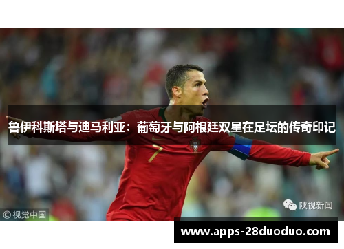 鲁伊科斯塔与迪马利亚：葡萄牙与阿根廷双星在足坛的传奇印记