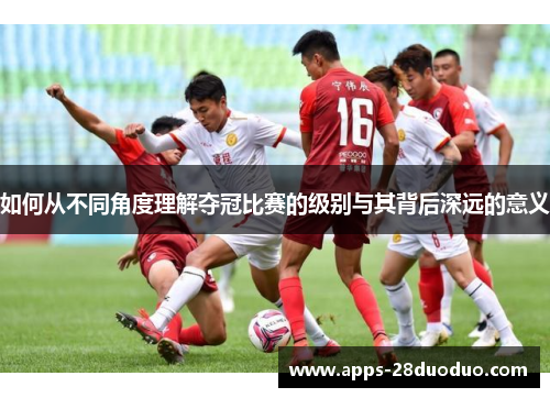 如何从不同角度理解夺冠比赛的级别与其背后深远的意义