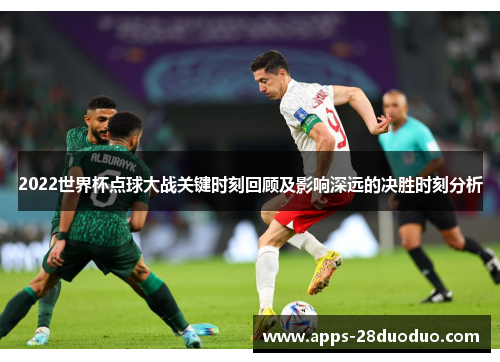 2022世界杯点球大战关键时刻回顾及影响深远的决胜时刻分析