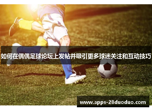 如何在偶偶足球论坛上发帖并吸引更多球迷关注和互动技巧