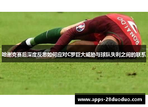 哈谢克赛后深度反思如何应对C罗巨大威胁与球队失利之间的联系
