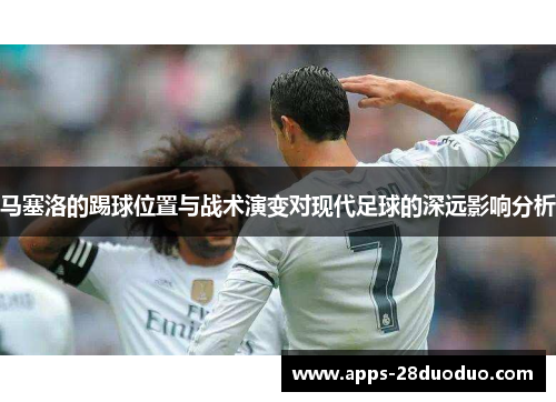 马塞洛的踢球位置与战术演变对现代足球的深远影响分析