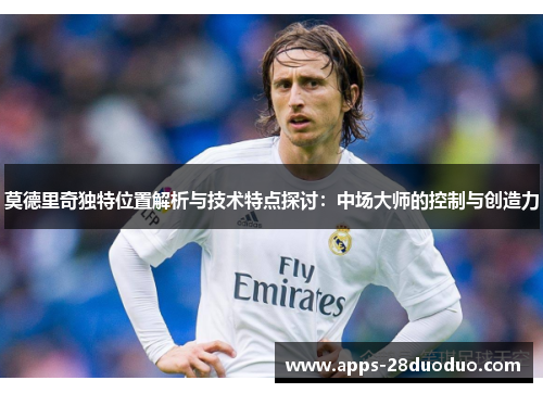 莫德里奇独特位置解析与技术特点探讨：中场大师的控制与创造力