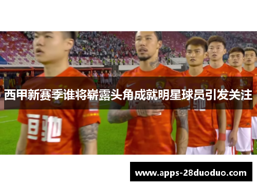 西甲新赛季谁将崭露头角成就明星球员引发关注